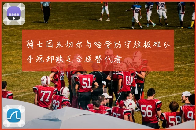 骑士因米切尔与哈登防守短板难以夺冠却缺乏合适替代者