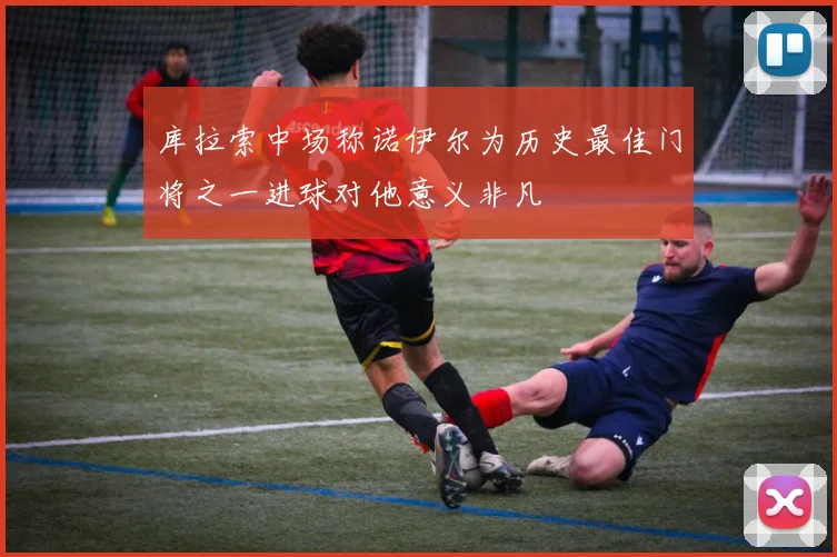 库拉索中场称诺伊尔为历史最佳门将之一进球对他意义非凡