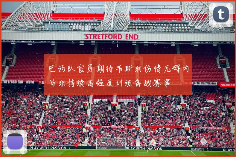 巴西队官员期待韦斯利伤情无碍内马尔持续高强度训练备战赛事