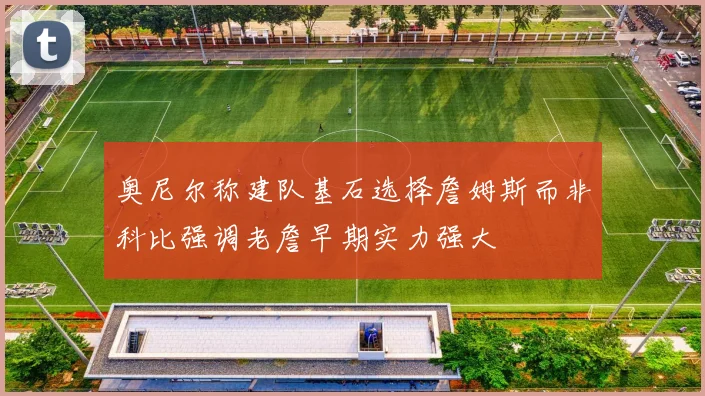 奥尼尔称建队基石选择詹姆斯而非科比强调老詹早期实力强大