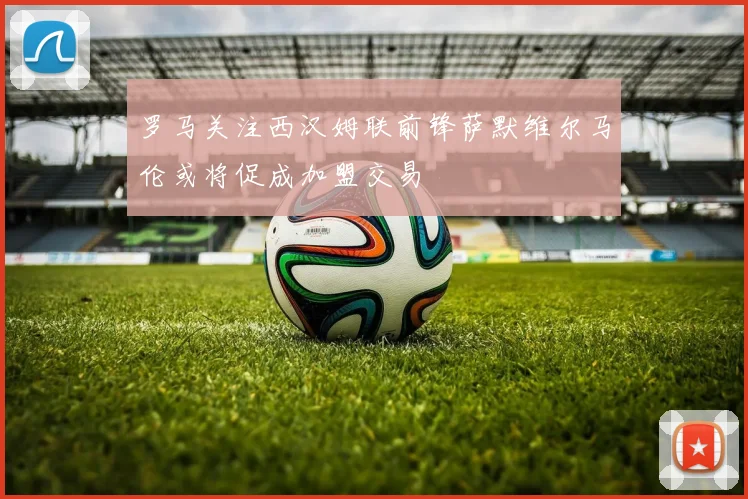 罗马关注西汉姆联前锋萨默维尔马伦或将促成加盟交易