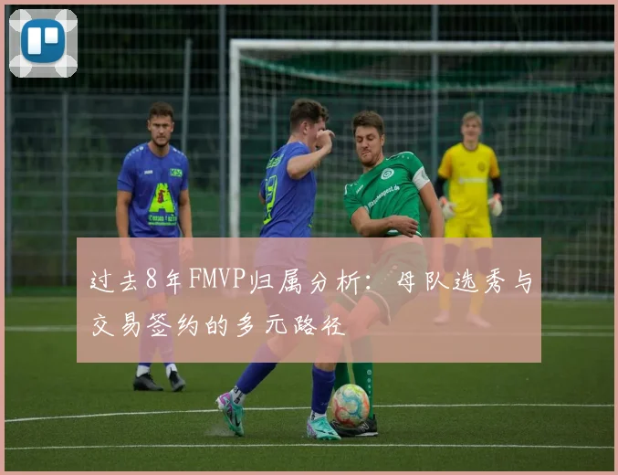 过去8年FMVP归属分析：母队选秀与交易签约的多元路径