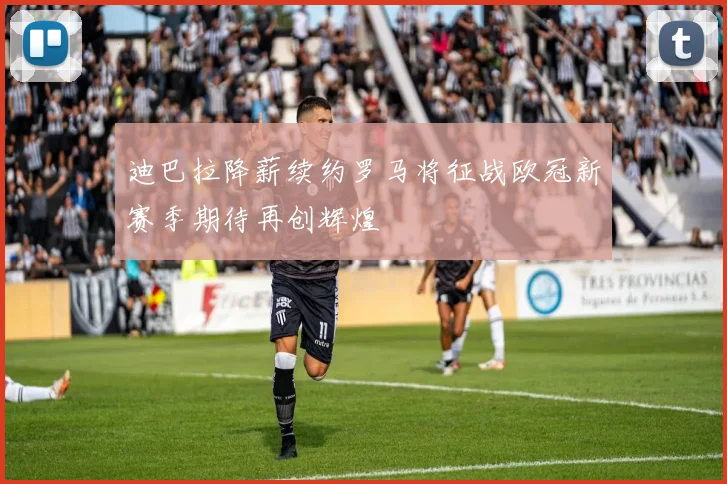 迪巴拉降薪续约罗马将征战欧冠新赛季期待再创辉煌