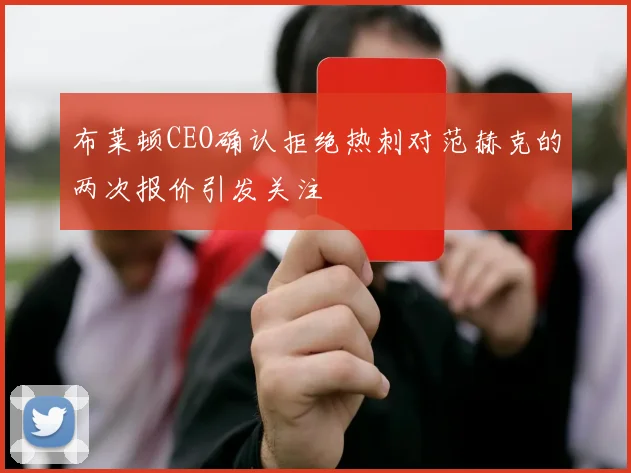 布莱顿CEO确认拒绝热刺对范赫克的两次报价引发关注