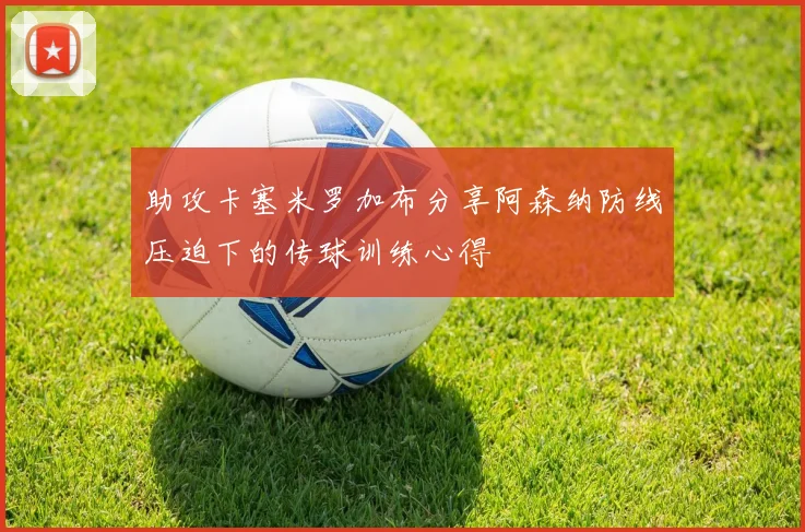 助攻卡塞米罗加布分享阿森纳防线压迫下的传球训练心得