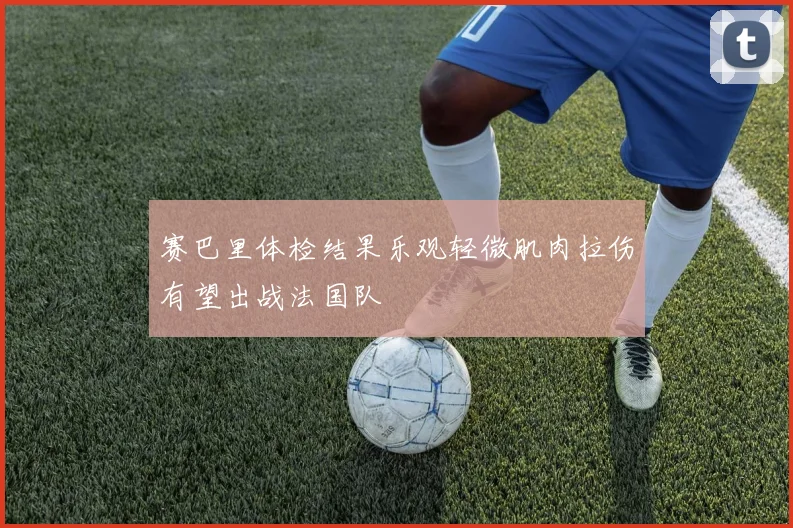 赛巴里体检结果乐观轻微肌肉拉伤有望出战法国队