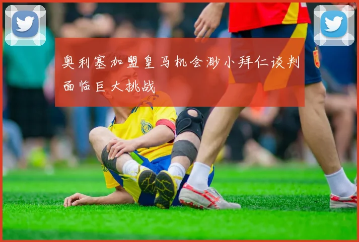 奥利塞加盟皇马机会渺小拜仁谈判面临巨大挑战
