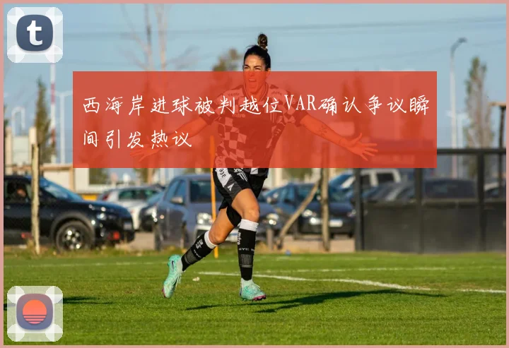 西海岸进球被判越位VAR确认争议瞬间引发热议