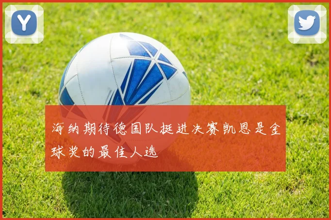 海纳期待德国队挺进决赛凯恩是金球奖的最佳人选