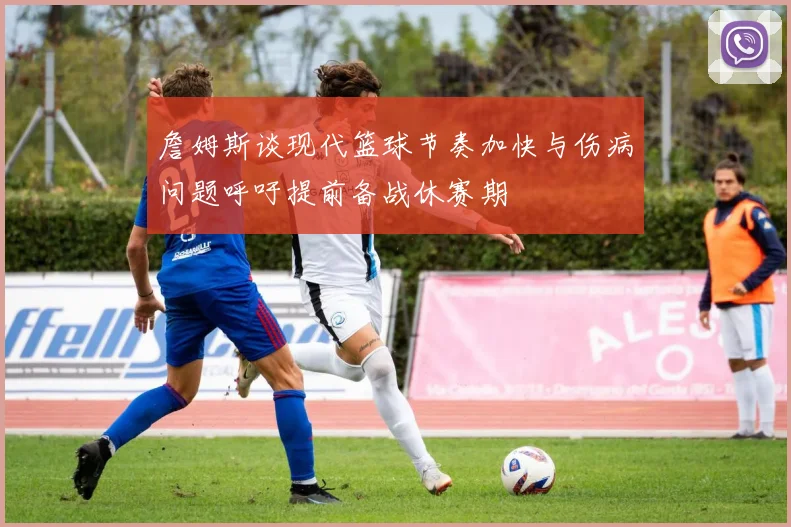 詹姆斯谈现代篮球节奏加快与伤病问题呼吁提前备战休赛期