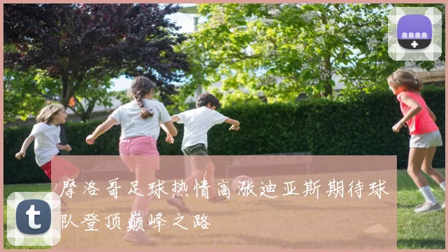 摩洛哥足球热情高涨迪亚斯期待球队登顶巅峰之路