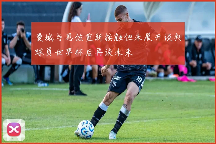 曼城与恩佐重新接触但未展开谈判球员世界杯后再谈未来