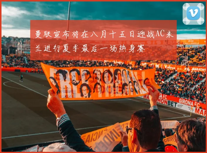 曼联宣布将在八月十五日迎战AC米兰进行夏季最后一场热身赛